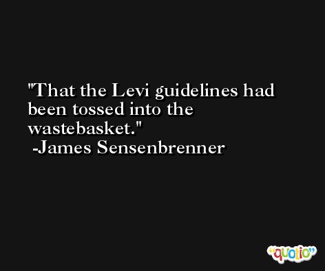 That the Levi guidelines had been tossed into the wastebasket. -James Sensenbrenner