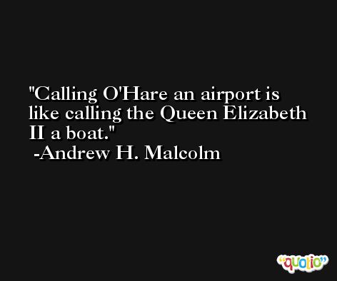 Calling O'Hare an airport is like calling the Queen Elizabeth II a boat. -Andrew H. Malcolm