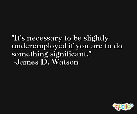 It's necessary to be slightly underemployed if you are to do something significant. -James D. Watson