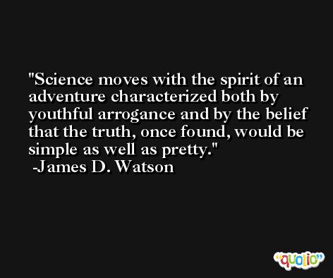 Science moves with the spirit of an adventure characterized both by youthful arrogance and by the belief that the truth, once found, would be simple as well as pretty. -James D. Watson