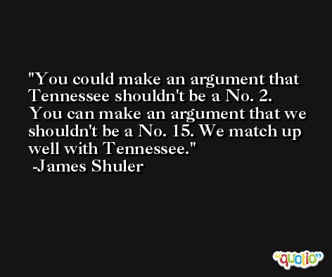 You could make an argument that Tennessee shouldn't be a No. 2. You can make an argument that we shouldn't be a No. 15. We match up well with Tennessee. -James Shuler