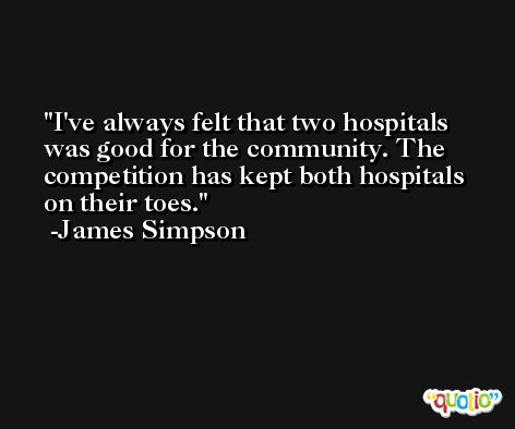 I've always felt that two hospitals was good for the community. The competition has kept both hospitals on their toes. -James Simpson