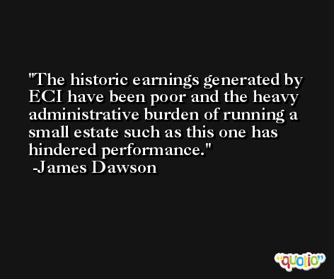 The historic earnings generated by ECI have been poor and the heavy administrative burden of running a small estate such as this one has hindered performance. -James Dawson