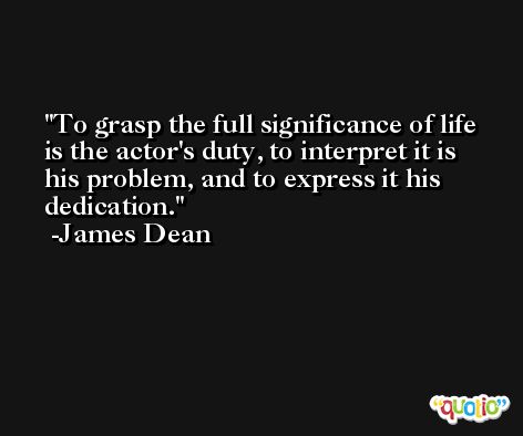 To grasp the full significance of life is the actor's duty, to interpret it is his problem, and to express it his dedication. -James Dean
