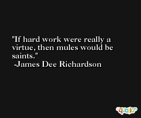 If hard work were really a virtue, then mules would be saints. -James Dee Richardson