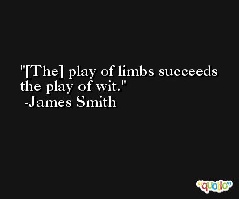 [The] play of limbs succeeds the play of wit. -James Smith