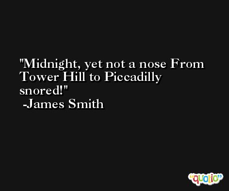 Midnight, yet not a nose From Tower Hill to Piccadilly snored! -James Smith