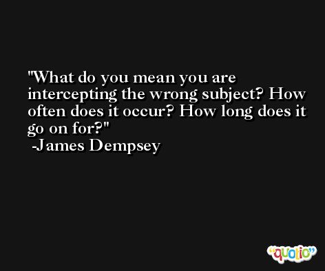 What do you mean you are intercepting the wrong subject? How often does it occur? How long does it go on for? -James Dempsey