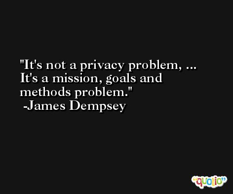 It's not a privacy problem, ... It's a mission, goals and methods problem. -James Dempsey