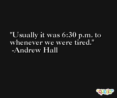 Usually it was 6:30 p.m. to whenever we were tired. -Andrew Hall