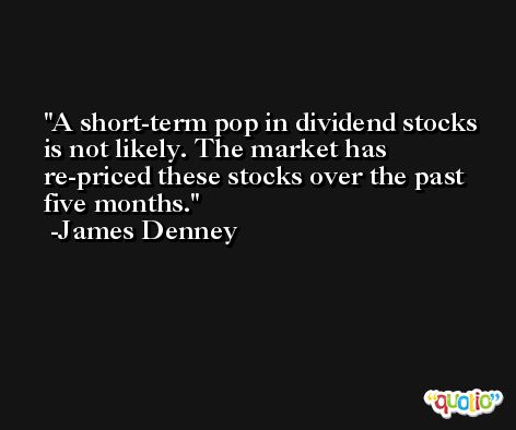A short-term pop in dividend stocks is not likely. The market has re-priced these stocks over the past five months. -James Denney