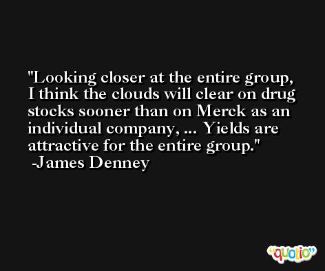 Looking closer at the entire group, I think the clouds will clear on drug stocks sooner than on Merck as an individual company, ... Yields are attractive for the entire group. -James Denney
