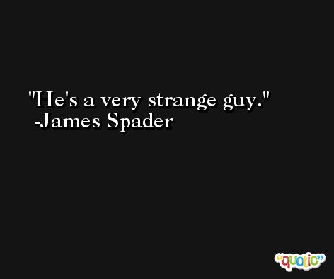 He's a very strange guy. -James Spader