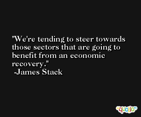 We're tending to steer towards those sectors that are going to benefit from an economic recovery. -James Stack