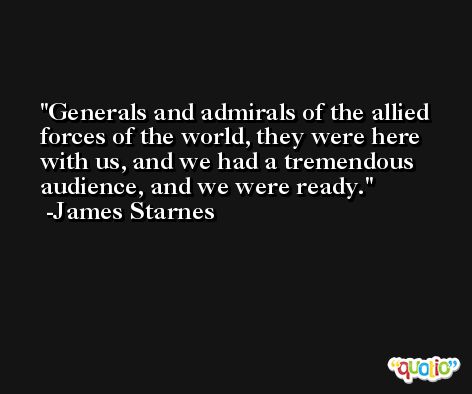 Generals and admirals of the allied forces of the world, they were here with us, and we had a tremendous audience, and we were ready. -James Starnes