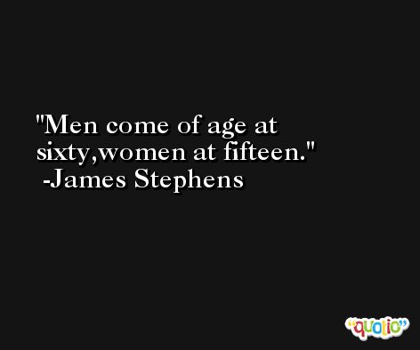 Men come of age at sixty,women at fifteen. -James Stephens