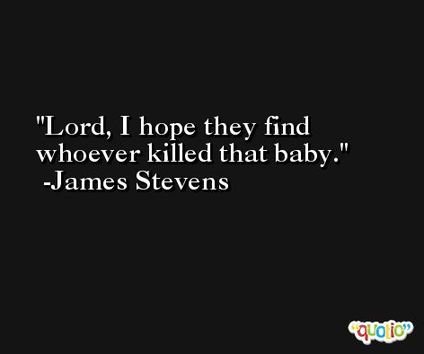 Lord, I hope they find whoever killed that baby. -James Stevens