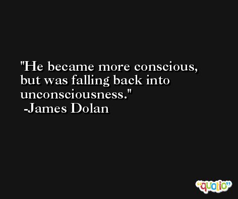 He became more conscious, but was falling back into unconsciousness. -James Dolan