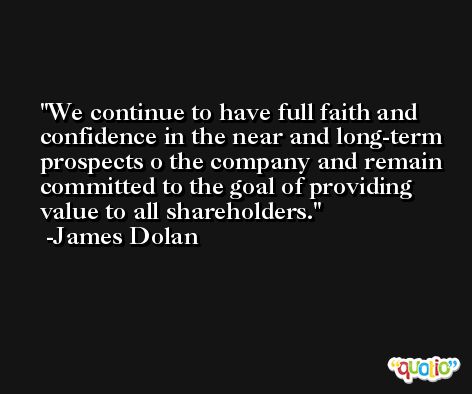 We continue to have full faith and confidence in the near and long-term prospects o the company and remain committed to the goal of providing value to all shareholders. -James Dolan