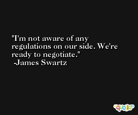 I'm not aware of any regulations on our side. We're ready to negotiate. -James Swartz