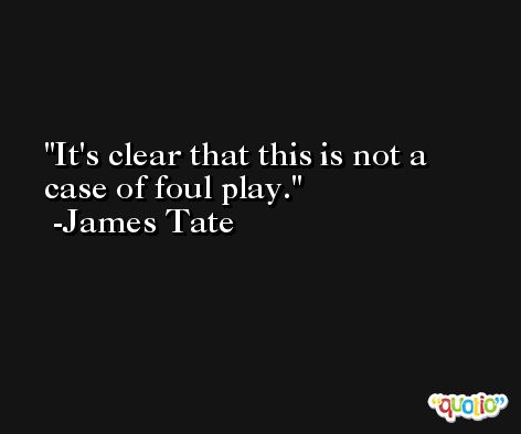 It's clear that this is not a case of foul play. -James Tate