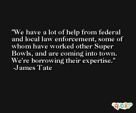We have a lot of help from federal and local law enforcement, some of whom have worked other Super Bowls, and are coming into town. We're borrowing their expertise. -James Tate