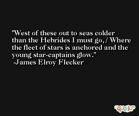 West of these out to seas colder than the Hebrides I must go, / Where the fleet of stars is anchored and the young star-captains glow. -James Elroy Flecker