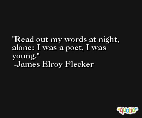 Read out my words at night, alone: I was a poet, I was young. -James Elroy Flecker