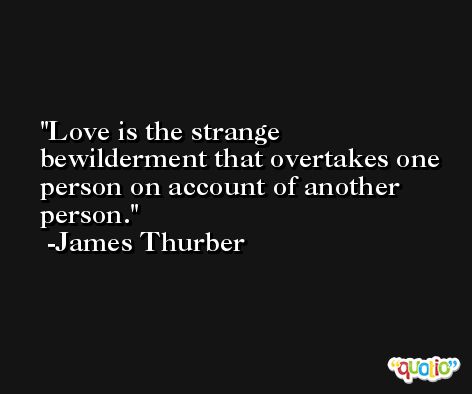 Love is the strange bewilderment that overtakes one person on account of another person. -James Thurber