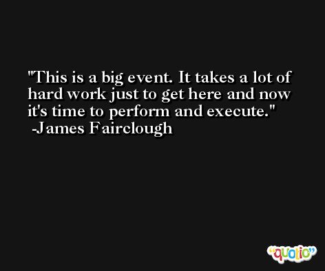This is a big event. It takes a lot of hard work just to get here and now it's time to perform and execute. -James Fairclough