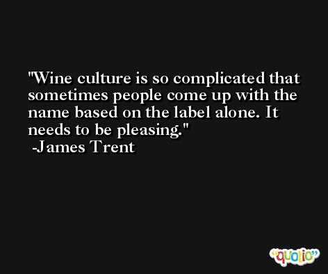 Wine culture is so complicated that sometimes people come up with the name based on the label alone. It needs to be pleasing. -James Trent