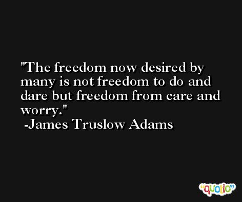 The freedom now desired by many is not freedom to do and dare but freedom from care and worry. -James Truslow Adams