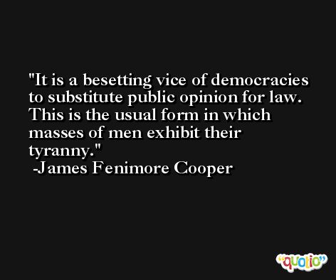It is a besetting vice of democracies to substitute public opinion for law. This is the usual form in which masses of men exhibit their tyranny. -James Fenimore Cooper