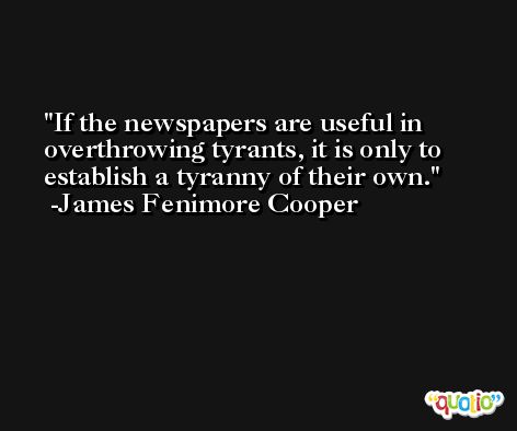 If the newspapers are useful in overthrowing tyrants, it is only to establish a tyranny of their own. -James Fenimore Cooper