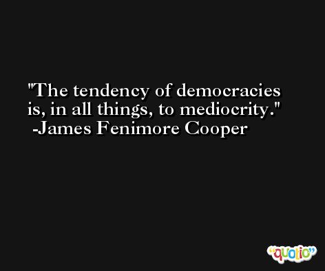 The tendency of democracies is, in all things, to mediocrity. -James Fenimore Cooper