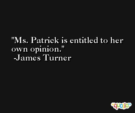 Ms. Patrick is entitled to her own opinion. -James Turner