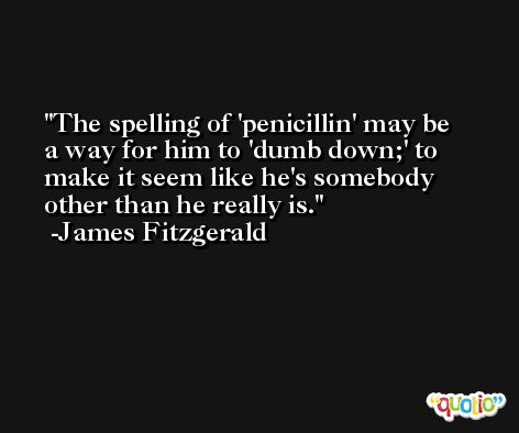 The spelling of 'penicillin' may be a way for him to 'dumb down;' to make it seem like he's somebody other than he really is. -James Fitzgerald