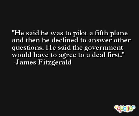 He said he was to pilot a fifth plane and then he declined to answer other questions. He said the government would have to agree to a deal first. -James Fitzgerald