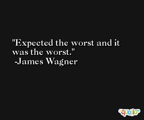 Expected the worst and it was the worst. -James Wagner