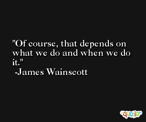 Of course, that depends on what we do and when we do it. -James Wainscott