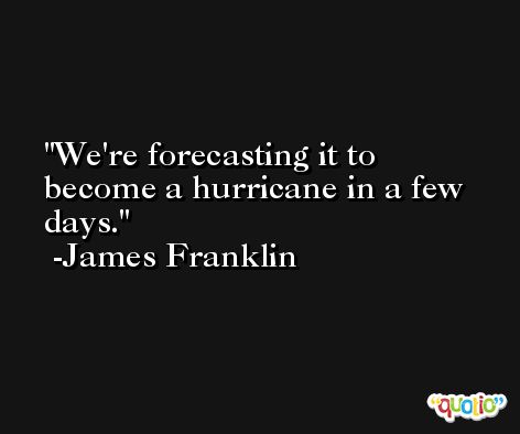 We're forecasting it to become a hurricane in a few days. -James Franklin