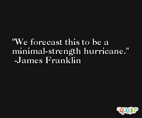 We forecast this to be a minimal-strength hurricane. -James Franklin