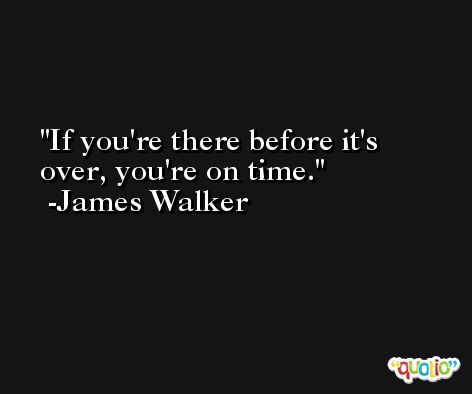 If you're there before it's over, you're on time. -James Walker