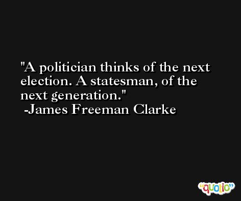 A politician thinks of the next election. A statesman, of the next generation. -James Freeman Clarke