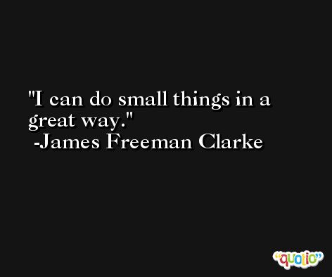 I can do small things in a great way. -James Freeman Clarke