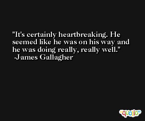 It's certainly heartbreaking. He seemed like he was on his way and he was doing really, really well. -James Gallagher