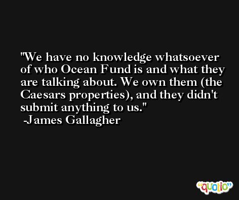We have no knowledge whatsoever of who Ocean Fund is and what they are talking about. We own them (the Caesars properties), and they didn't submit anything to us. -James Gallagher