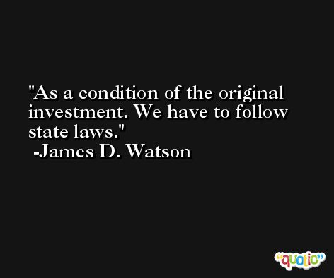 As a condition of the original investment. We have to follow state laws. -James D. Watson