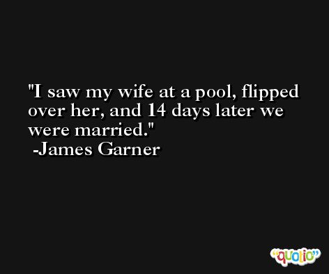 I saw my wife at a pool, flipped over her, and 14 days later we were married. -James Garner