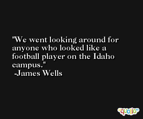 We went looking around for anyone who looked like a football player on the Idaho campus. -James Wells